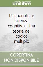 Psicoanalisi e scienza cognitiva. Una teoria del codice multiplo libro