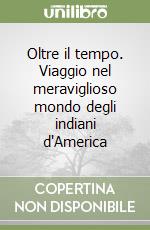 Oltre il tempo. Viaggio nel meraviglioso mondo degli indiani d'America