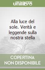 Alla luce del sole. Verità e leggende sulla nostra stella libro