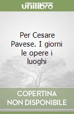 Per Cesare Pavese. I giorni le opere i luoghi libro