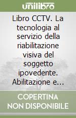 Libro CCTV. La tecnologia al servizio della riabilitazione visiva del soggetto ipovedente. Abilitazione e riabilitazione con i sistemi televisivi a circuito chiuso