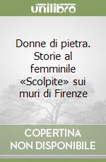 Donne di pietra. Storie al femminile «Scolpite» sui muri di Firenze