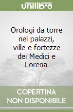 Orologi da torre nei palazzi, ville e fortezze dei Medici e Lorena