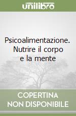 Psicoalimentazione. Nutrire il corpo e la mente libro