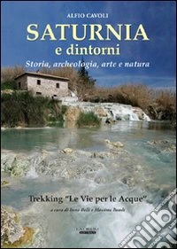 Saturnia e dintorni. Storia, archeologia, arte e natura. Trekking "Le vie delle acque» libro