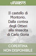 Il castello di Montorio. Dalla contea degli Ottieri alla rinascita di Carlo Goria libro