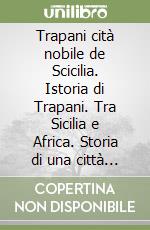 Trapani cità nobile de Scicilia. Istoria di Trapani. Tra Sicilia e Africa. Storia di una città mediterranea libro