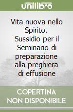 Vita nuova nello Spirito. Sussidio per il Seminario di preparazione alla preghiera di effusione libro