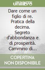 Dare come un figlio di re. Pratica della decima. Segreto d'abbondanza e di prosperità. Cammino di rinnovamento evangelico libro