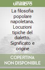 La filosofia popolare napoletana. Locuzioni tipiche del dialetto. Significato e origine libro