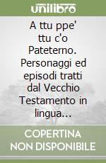 A ttu ppe' ttu c'o Pateterno. Personaggi ed episodi tratti dal Vecchio Testamento in lingua napoletana. Poesie, canti e sonetti