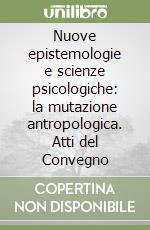 Nuove epistemologie e scienze psicologiche: la mutazione antropologica. Atti del Convegno libro