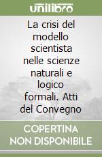 La crisi del modello scientista nelle scienze naturali e logico formali. Atti del Convegno libro