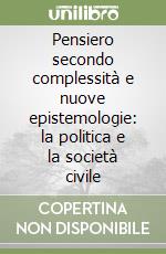 Pensiero secondo complessità e nuove epistemologie: la politica e la società civile libro