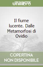 Il fiume lucente. Dalle Metamorfosi di Ovidio libro