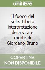 Il fuoco del sole. Libera interpretazione della vita e morte di Giordano Bruno libro