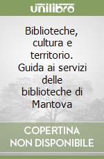 Biblioteche, cultura e territorio. Guida ai servizi delle biblioteche di Mantova libro