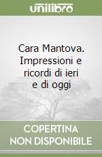 Cara Mantova. Impressioni e ricordi di ieri e di oggi libro