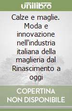 Calze e maglie. Moda e innovazione nell'industria italiana della maglieria dal Rinascimento a oggi libro