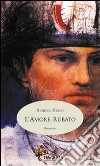 L'amore rubato. L'Italia in evoluzione alla fine del XIX secolo, attraverso le gioie e i dolori di una famiglia di contadini toscani libro