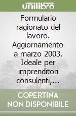 Formulario ragionato del lavoro. Aggiornamento a marzo 2003. Ideale per imprenditori consulenti, professionisti del diritto del lavoro libro