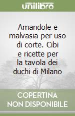 Amandole e malvasia per uso di corte. Cibi e ricette per la tavola dei duchi di Milano libro