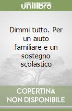 Dimmi tutto. Per un aiuto familiare e un sostegno scolastico libro