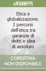 Etica e globalizzazione. I percorsi dell'etica tra garanzie di diritti e idea di assoluto