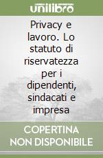 Privacy e lavoro. Lo statuto di riservatezza per i dipendenti, sindacati e impresa libro