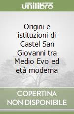 Origini e istituzioni di Castel San Giovanni tra Medio Evo ed età moderna