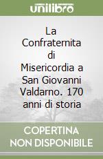 La Confraternita di Misericordia a San Giovanni Valdarno. 170 anni di storia