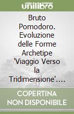 Bruto Pomodoro. Evoluzione delle Forme Archetipe 'Viaggio Verso la Tridimensione'. Ediz. illustrata libro