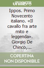 Ippos. Primo Novecento italiano. «Il cavallo fra arte mito e leggenda». Giorgio De Chirico, Marino Marini, Francesco Messina, Aligi Sassu libro