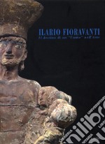 Ilario Fioravanti. Il destino di un «uomo» nell'arte. Ediz. illustrata libro