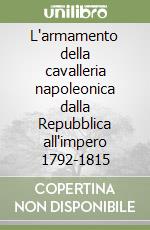 L'armamento della cavalleria napoleonica dalla Repubblica all'impero 1792-1815 libro