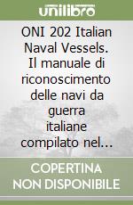 ONI 202 Italian Naval Vessels. Il manuale di riconoscimento delle navi da guerra italiane compilato nel 1942-1943 dall'U.S. Naval Intelligence libro