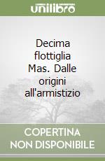 Decima flottiglia Mas. Dalle origini all'armistizio libro