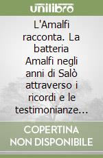 L'Amalfi racconta. La batteria Amalfi negli anni di Salò attraverso i ricordi e le testimonianze dei protagonisti, le uniformi, i distintivi e i cimeli libro