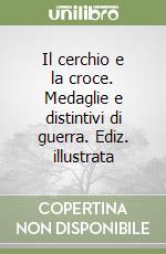 Il cerchio e la croce. Medaglie e distintivi di guerra. Ediz. illustrata libro