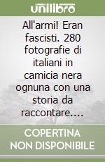 All'armi! Eran fascisti. 280 fotografie di italiani in camicia nera ognuna con una storia da raccontare. Ediz. illustrata libro