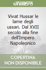 Vivat Hussar le lame degli ussari. Dal XVII secolo alla fine dell'Impero Napoleonico libro