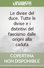 Le divise del duce. Tutte le divise e i distintivi del fascismo dalle origini alla caduta libro