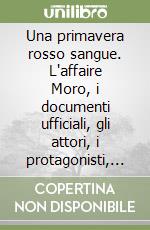 Una primavera rosso sangue. L'affaire Moro, i documenti ufficiali, gli attori, i protagonisti, le fazioni ancora in lotta