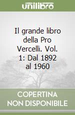 Il grande libro della Pro Vercelli. Vol. 1: Dal 1892 al 1960 libro