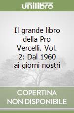 Il grande libro della Pro Vercelli. Vol. 2: Dal 1960 ai giorni nostri libro