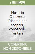 Musei in Canavese. Itinerari per scoprirli, conoscerli, visitarli