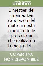 I mestieri del cinema. Dai capolavori del muto ai nostri giorni, tutte le professioni che realizzano la magia del cinema libro