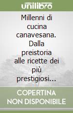 Millenni di cucina canavesana. Dalla preistoria alle ricette dei più prestigiosi ristoranti di oggi, passando per le abitudini alimentari di celti, liguri, romani libro