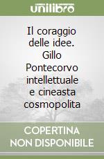 Il coraggio delle idee. Gillo Pontecorvo intellettuale e cineasta cosmopolita libro