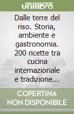 Dalle terre del riso. Storia, ambiente e gastronomia. 200 ricette tra cucina internazionale e tradizione vercellese